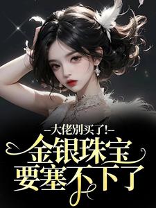 大佬别买了！金银珠宝要塞不下了（渝星子）全章小说阅读