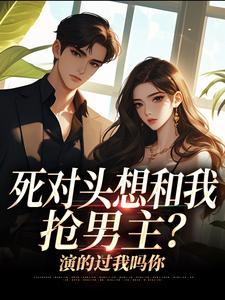 (全文)死对头想和我抢男主？演的过我吗你热门小说排行榜，死对头想和我抢男主？演的过我吗你沈若瑜黎铮全章小说阅读