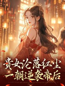 (全文)贵女沦落红尘，一朝逆袭帝后明月玄凛弋全本免费在线阅读