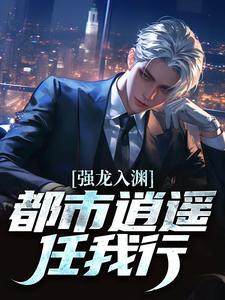 (全文)强龙入渊，都市逍遥任我行（汪辉）试读更新章节强龙入渊，都市逍遥任我行免费小说