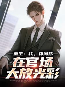 重生：我，祁同伟，在官场大放光彩（祁同伟侯亮平）小说推荐重生：我，祁同伟，在官场大放光彩全章小说阅读