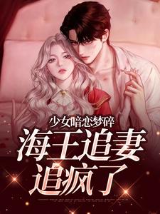 少女暗恋梦碎，海王追妻追疯了完整版小说少女暗恋梦碎，海王追妻追疯了(孟诗意贺西楼)全章小说阅读