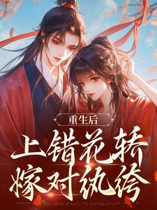 (全文)重生后，上错花轿嫁对纨绔（谢北洺沈云舒）免费小说重生后，上错花轿嫁对纨绔试读更新章节