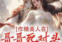 作精美人在哥哥死对头怀里要抱抱推荐完结小说，作精美人在哥哥死对头怀里要抱抱江夷欢卫昭免费小说全本-筷子文学