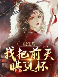 重生后，我把前夫哄进怀最新章节阅读重生后，我把前夫哄进怀(林玉禾谢书淮)试读更新章节