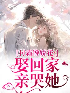(全文)村霸馋娇花：娶回家，亲哭她热门小说排行榜，村霸馋娇花：娶回家，亲哭她江淮黎酥酥全章小说阅读