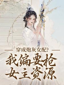 (全文)穿成炮灰女配？我偏要抢女主资源顾柠芸慕辰泽完结小说推荐穿成炮灰女配？我偏要抢女主资源试读更新章节