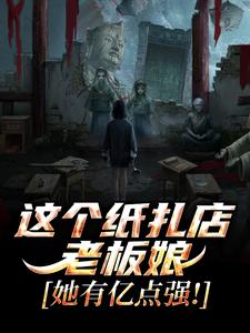 这个纸扎店老板娘，她有亿点强！陈昭陈二狗免费小说这个纸扎店老板娘，她有亿点强！推荐完结小说
