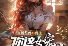 直播鉴兽：兽主，你这女宠很开门呐林泉试读更新章节直播鉴兽：兽主，你这女宠很开门呐林泉免费小说-筷子文学