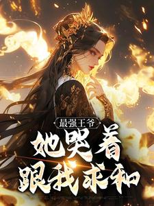 (全文)最强王爷：她哭着跟我求和杨凡完结小说推荐最强王爷：她哭着跟我求和试读更新章节