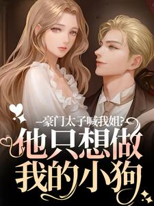 (全文)豪门太子喊我姐？他只想做我的小狗（鹿黎）免费小说豪门太子喊我姐？他只想做我的小狗试读更新章节