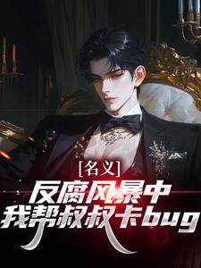 名义：反腐风暴中我帮叔叔卡bug最新完结小说名义：反腐风暴中我帮叔叔卡bug祁明轩免费小说