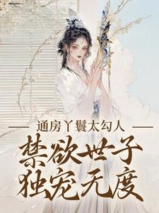 (全文)通房丫鬟太勾人，禁欲世子独宠无度幼梨小说推荐，通房丫鬟太勾人，禁欲世子独宠无度全章小说阅读