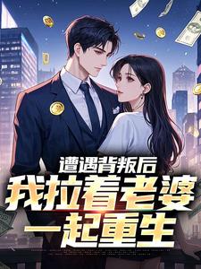 (全文)遭遇背叛后，我拉着老婆一起重生（李红明）免费小说遭遇背叛后，我拉着老婆一起重生试读更新章节