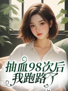 (全文)抽血98次后，我跑路了叶眠小说推荐，抽血98次后，我跑路了全章小说阅读