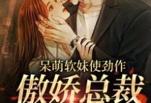 呆萌软妹使劲作，傲娇总裁放肆宠余幼姜完结小说推荐呆萌软妹使劲作，傲娇总裁放肆宠全本书籍阅读-筷子文学