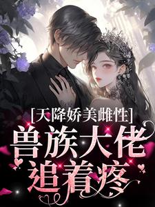 天降娇美雌性，兽族大佬追着疼完整版小说，天降娇美雌性，兽族大佬追着疼沈茵茵试读更新章节