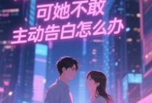 (全文)双向暗恋!可她不敢主动告白怎么办(江薏柠)试读更新章节双向暗恋!可她不敢主动告白怎么办免费小说-筷子文学