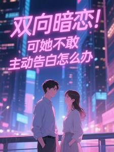 (全文)双向暗恋！可她不敢主动告白怎么办（江薏柠）试读更新章节双向暗恋！可她不敢主动告白怎么办免费小说