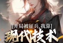 (全文)开局被征兵，我靠现代技术走上巅峰（李原）全本书籍阅读开局被征兵，我靠现代技术走上巅峰免费小说全本-筷子文学
