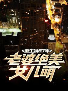 重生到87年，老婆绝美女儿萌陆浩完结小说推荐，重生到87年，老婆绝美女儿萌全章小说阅读