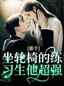 (全文)那个坐轮椅的练习生他超强（江北生）全本书籍阅读那个坐轮椅的练习生他超强免费小说全本
