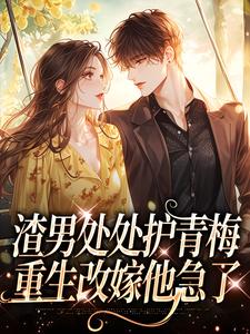 渣男处处护青梅，重生改嫁他急了方毅最新完结小说，渣男处处护青梅，重生改嫁他急了全本免费在线阅读
