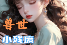 (全文)兽世，小残废被他们治愈了（墨夜）试读更新章节兽世，小残废被他们治愈了免费小说-筷子文学