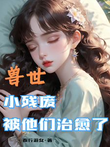 (全文)兽世，小残废被他们治愈了（墨夜）试读更新章节兽世，小残废被他们治愈了免费小说