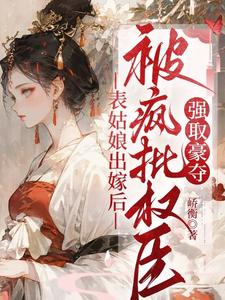 表姑娘出嫁后，被疯批权臣强取豪夺推荐完结小说，表姑娘出嫁后，被疯批权臣强取豪夺徐初眠赵域免费小说全本