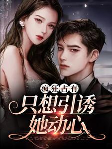 (全文)疯狂占有：只想引诱她动心（温清栀）免费小说疯狂占有：只想引诱她动心试读更新章节