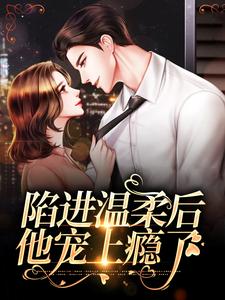 陷进温柔后，他宠上瘾了最新章节阅读陷进温柔后，他宠上瘾了(甘棠许应)试读更新章节