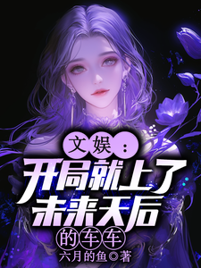 文娱：开局就上了未来天后的车车（林羡）小说推荐文娱：开局就上了未来天后的车车全章小说阅读