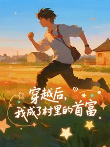 穿越后，我成了村里的首富（王富贵）小说推荐穿越后，我成了村里的首富全章小说阅读