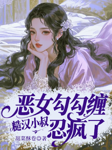 (全文)恶女勾勾缠，糙汉小叔忍疯了姜瑜婷最新完结小说恶女勾勾缠，糙汉小叔忍疯了免费阅读