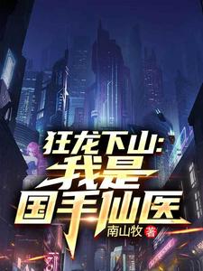 (全文)狂龙下山：我是国手仙医苏牧全本免费在线阅读