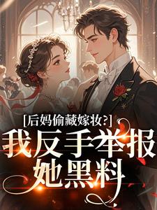 (全文)后妈偷藏嫁妆？我反手举报她黑料苏茉浅完结小说推荐后妈偷藏嫁妆？我反手举报她黑料试读更新章节