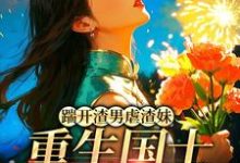 踹开渣男虐渣妹，重生国士打脸全员推荐完结小说，踹开渣男虐渣妹，重生国士打脸全员姜婉悦免费小说全本-筷子文学