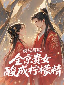 嫡母带崽，全京贵女酸成柠檬精​​最新完结小说嫡母带崽，全京贵女酸成柠檬精​​温柚柚免费小说
