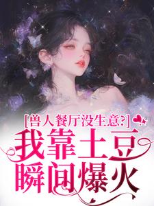 兽人餐厅没生意？我靠土豆瞬间爆火林曲最新完结小说，兽人餐厅没生意？我靠土豆瞬间爆火全本免费在线阅读